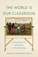 The World Is Our Classroom: Extreme Parenting and the Rise of Worldschooling 1479834076 Book Cover