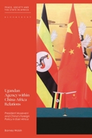 Ugandan Agency Within China-Africa Relations: President Museveni and the Manipulation of China in East Africa 1350255483 Book Cover