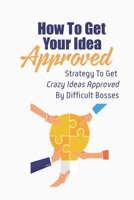 How To Get Your Idea Approved: Strategy To Get Crazy Ideas Approved By Difficult Bosses: Tips On Getting Innovative Ideas Approved B09CKPFVVL Book Cover