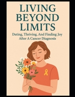 Living Beyond Limits: Dating, Thriving, And Finding Joy After A Cancer Diagnosis B0FP9HPDPM Book Cover