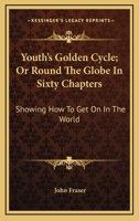 Youth's Golden Cycle; Or, Round the Globe in Sixty Chapters: Showing How to Get on in the World, with Hints on Success in Life; Examples of Successful Men; The Blessings of Loving Mothers, Careful Hou 9354411916 Book Cover