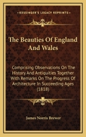 The Beauties Of England And Wales: Comprising Observations On The History And Antiquities Together With Remarks On The Progress Of Architecture In Succeeding Ages 0548901570 Book Cover