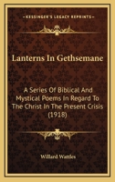 Lanterns in Gethsemane; a Series of Biblical and Mystical Poems in Regard to the Christ in the Present Crisis 1010372009 Book Cover