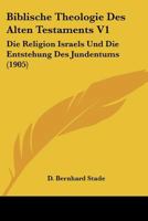 Biblische Theologie Des Alten Testaments, Vol. 1: Die Religion Israels Und Die Entstehung Des Judentums (Classic Reprint) 1167656636 Book Cover