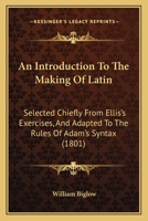 An Introduction To The Making Of Latin: Selected Chiefly From Ellis's Exercises, And Adapted To The Rules Of Adam's Syntax 1164574019 Book Cover