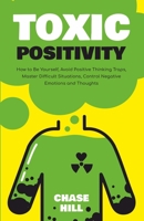 Toxic Positivity: How to Be Yourself, Avoid Positive Thinking Traps, Master Difficult Situations, Control Negative Emotions and Thoughts 1088018955 Book Cover