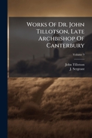 Works Of Dr. John Tillotson, Late Archbishop Of Canterbury, Volume 9 1248505026 Book Cover