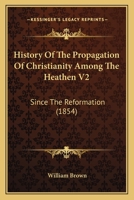 History of the propagation of Christianity among the heathen since the reformation 1345612273 Book Cover