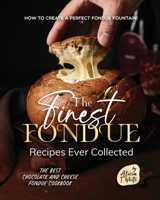 The Finest Fondue Recipes Ever Collected: How to Create a Perfect Fondue Fountain! B0BRYZTDTW Book Cover