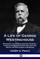 A Life of George Westinghouse: Biography of the Engineering Pioneer - his Electrical Inventions, Railway Air Brake and Successes in Business 1789872677 Book Cover