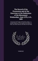 The Record of the Procession and of the Exercises at the Dedication of the Monument Wednesday, June 12th, A.D., 1889: Erected by the People of Pembroke, Mass., in Grateful Memory of the Soldiers and S 1358289344 Book Cover