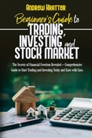 Beginner's Guide to Trading, Investing and Stock Market: The Secrets of Financial Freedom Revealed – Comprehensive Guide to Start Trading and Investing Today and Earn with Ease. B093B2L1WW Book Cover