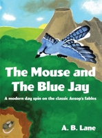 The Mouse and The Blue Jay: A modern day spin on the classic Aesop's fables 1638672121 Book Cover