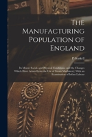 The Manufacturing Population of England: Its Moral, Social, and Physical Conditions, and the Changes Which Have Arisen from the Use of Steam Machinery 1016514646 Book Cover