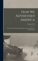 How We Advertised America: The First Telling Of The Amazing Story Of The Committee On Public Information That Carried The Gospel Of Americanism To Every Corner Of The Globe (1920) 1015474853 Book Cover