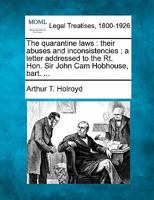 The quarantine laws: their abuses and inconsistencies : a letter addressed to the Rt. Hon. Sir John Cam Hobhouse, bart. ... 1240083351 Book Cover