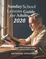 SUNDAY SCHOOL LESSONS GUIDE FOR ADULTS 2026: A 52-Week Path to Deeper Faith Wisdom and Christian Living (FAITH FOR EVERYDAY LIVING) B0GGQBVLZ2 Book Cover