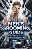 The Ultimate Men’s Grooming Guide: Hair, Beard, Skincare, Style, and Hygiene for the Modern Man. B0GH8MWCJV Book Cover