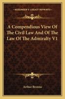 A Compendious View of the Civil Law, and of the Law of the Admiralty: Being the Substance of a Course of Lectures Read in the University of Dublin 1147032521 Book Cover