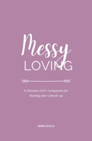 Messy Loving: A Christian Girl's Companion for Healing after a Break-up 152728543X Book Cover