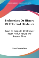 Brahmoism; Or History Of Reformed Hinduism: From Its Origin In 1830, Under Rajah Mohun Roy, To The Present Time 0548298025 Book Cover