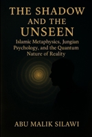 The Shadow and The Unseen: Islamic Metaphysics, Jungian Psychology, and the Quantum Nature of Reality B0F4BHPDTW Book Cover