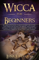 Wicca for Beginners: A Complete Guide to Witchcraft Religion. Discover the Secrets of Magic, Spells and Rituals to Become a Wiccan and How to Use Crystals, Candles, Runes, Oils and Herbal Magic 1655642227 Book Cover