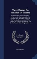 Three Essays On Taxation Of Income: With Remarks On The Late Act Of Parliament On That Subject, On The National Debt, The Public Funds, On The ... And On The Present State Of Agriculture In... 1286543436 Book Cover