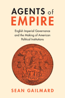 Agents of Empire: English Imperial Governance and the Making of American Political Institutions 1009316923 Book Cover