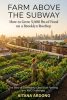 Farm above the Subway: How to grow 5,000 Ibs of good on brroklyn Rooftop B0GTDZW9QY Book Cover