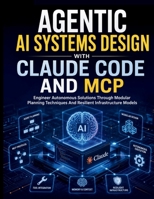 Agentic AI Systems Design with Claude Code and MCP: Engineer Autonomous Solutions Through Modular Planning Techniques And Resilient Infrastructure ... Code Mastery for Beginners and Developers) B0GZYLZ86S Book Cover