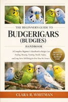 THE BEGINNER’S GUIDE TO BUDGERIGARS (BUDGIES): A Complete Beginner’s Handbook to Budgie Care, Feeding, Housing, Training, Health, Safety, and Long-Term Well-Being for First-Time Pet Owners B0H41L9VYZ Book Cover