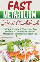 Fast Metabolism Diet Cookbook: Top 30 Healthy & Wholesome Fast Metabolism Diet Recipes to Boost Metabolism, Slim Down and Burn Fat 1514837919 Book Cover