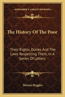 The History of the Poor; Their Rights, Duties, and the Laws Respecting Them. in a Series of Letters 1140875485 Book Cover