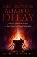 Destroying Altars of Delay: Spiritual Warfare Secrets to Attract Supernatural Helpers and Release Your Season of Breakthrough B0FD8TBNCJ Book Cover