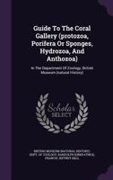 Guide to the Coral Gallery (Protozoa, Porifera or Sponges, Hydrozoa, and Anthozoa): In the Department of Zoology, British Museum (Natural History) 135412765X Book Cover