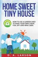 Home Sweet Tiny House: How to use a Garden Shed to make your own Cheap, Fun, Off-Grid Mini Cabin 1515071448 Book Cover