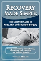 Recovery Made Simple: The Essential Guide to Knee, Hip, and Shoulder Surgery: Strategies for Healing, Strengthening, and Thriving After Knee, Hip, and Shoulder Surgery B0FPB3HRSC Book Cover