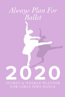 Always Plan For Ballet - 2020 Yearly And Weekly Planner For Girls Who Dance: Week To A Page Gift Organizer For Dancers 1712599771 Book Cover