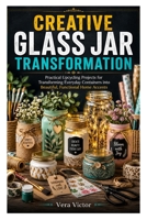 CREATIVE GLASS JAR TRANSFORMATION: Practical Upcycling Projects for Transforming Everyday Containers into Beautiful, Functional Home Accents B0HG65HJ6F Book Cover