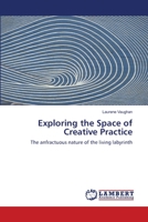 Exploring the Space of Creative Practice: The anfractuous nature of the living labyrinth 3838361660 Book Cover