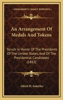 An Arrangement Of Medals And Tokens: Struck In Honor Of The Presidents Of The United States, And Of The Presidential Candidates (1862) 1104014351 Book Cover