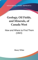 Geology, Oil Fields, And Minerals, Of Canada West: How And Where To Find Them 1104242737 Book Cover