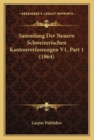 Sammlung Der Neuern Schweizerischen Kantonverfassungen V1, Part 1 (1864) 1160755310 Book Cover