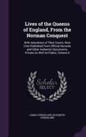 Lives of the Queens of England, from the Norman Conquest: With Anecdotes of Their Courts, Now First Published from Official Records and Other Authentic Documents, Private As Well As Public, Volume 6 1357926928 Book Cover