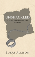Unshackled: A Guide To Forgiving and Healing B0FGVV1LFB Book Cover