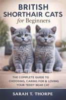 British Shorthair Cats for Beginners: The Complete Guide to Choosing, Caring For & Loving Your Teddy Bear Cat B0G499TL9N Book Cover