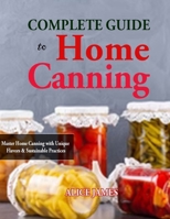 Complete Guide to Home Canning: Master Home Canning with Unique Flavors & Sustainable Practices B0CR5KQCPB Book Cover