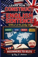 Learn How to Construct An English Sentence without the fiddly bits: Simple Grammar for Beginners | Subject Verb Object Method | IELTS Preparation & English Writing Skills (The Books of Roy Andersen) B0GYWXBHGQ Book Cover