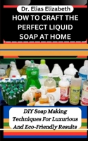 HOW TO CRAFT THE PERFECT LIQUID SOAP AT HOME: DIY Soap Making Techniques For Luxurious And Eco-Friendly Results B0CTJ7VJXM Book Cover